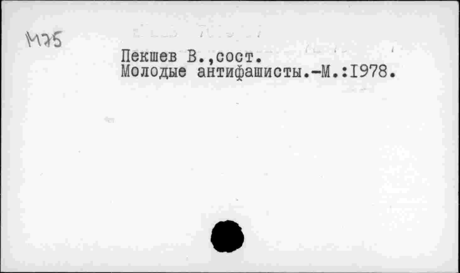 ﻿Пекшев В.,сост.
Молодые антифашисты.-М.:1978.